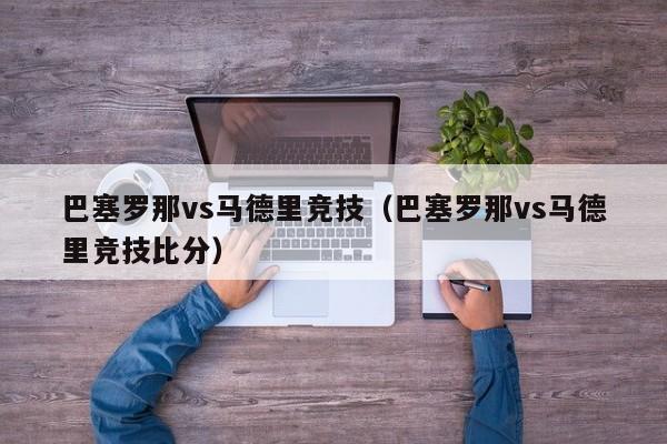 巴塞罗那vs马德里竞技（巴塞罗那vs马德里竞技比分）