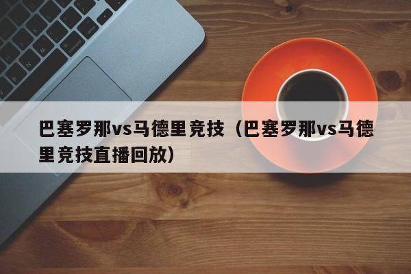 巴塞罗那vs马德里竞技（巴塞罗那vs马德里竞技直播回放）