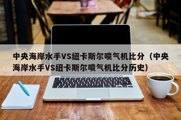 中央海岸水手VS纽卡斯尔喷气机比分（中央海岸水手VS纽卡斯尔喷气机比分历史）