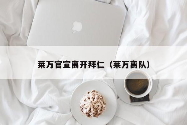 莱万官宣离开拜仁（莱万离队）