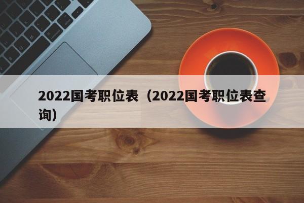 2022国考职位表（2022国考职位表查询）