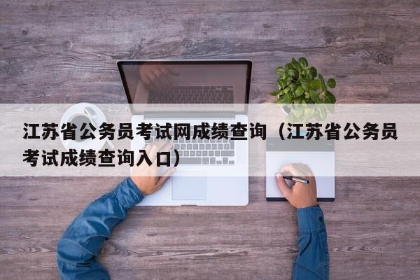 江苏省公务员考试网成绩查询（江苏省公务员考试成绩查询入口）