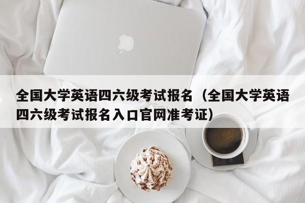 全国大学英语四六级考试报名（全国大学英语四六级考试报名入口官网准考证）