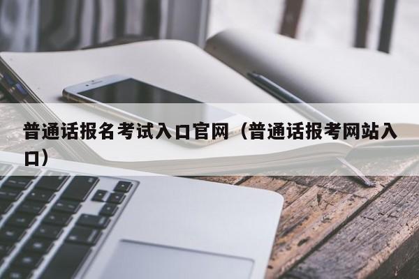 普通话报名考试入口官网（普通话报考网站入口）