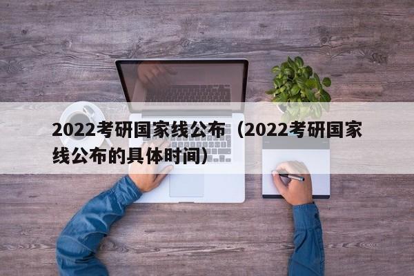 2022考研国家线公布（2022考研国家线公布的具体时间）