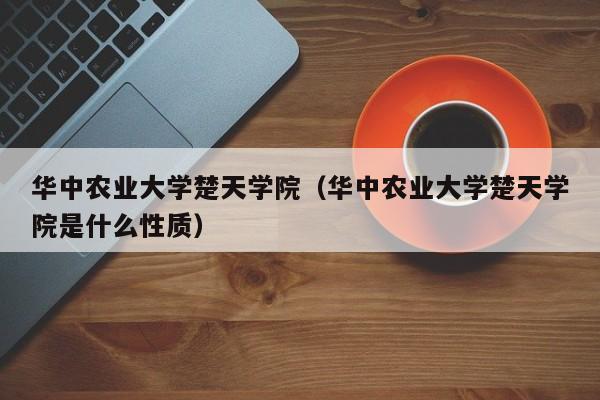 华中农业大学楚天学院（华中农业大学楚天学院是什么性质）