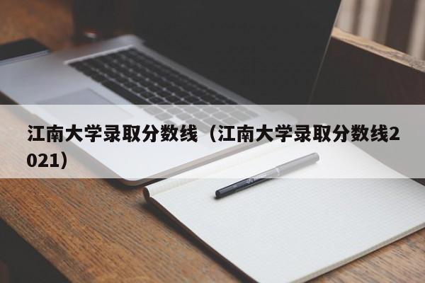 江南大学录取分数线（江南大学录取分数线2021）