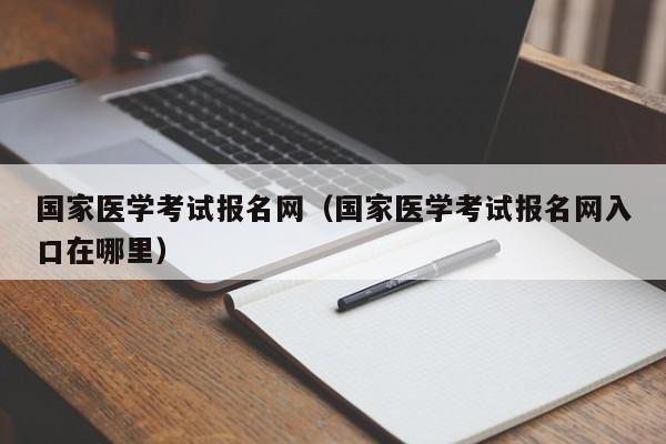 国家医学考试报名网（国家医学考试报名网入口在哪里）