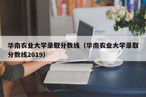 华南农业大学录取分数线（华南农业大学录取分数线2019）