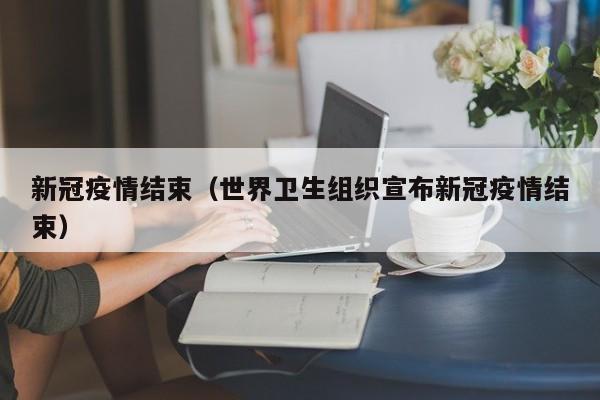 新冠疫情结束（世界卫生组织宣布新冠疫情结束）