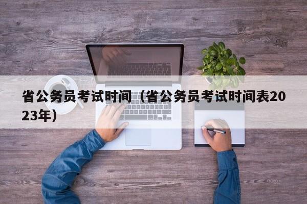 省公务员考试时间（省公务员考试时间表2023年）