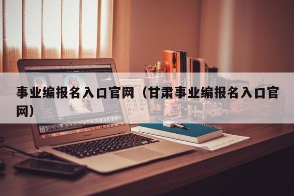 事业编报名入口官网（甘肃事业编报名入口官网）