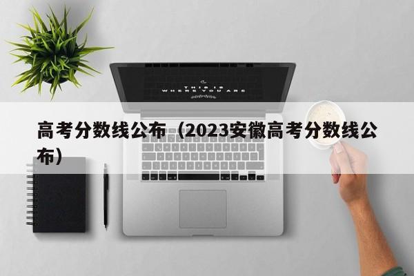 高考分数线公布（2023安徽高考分数线公布）