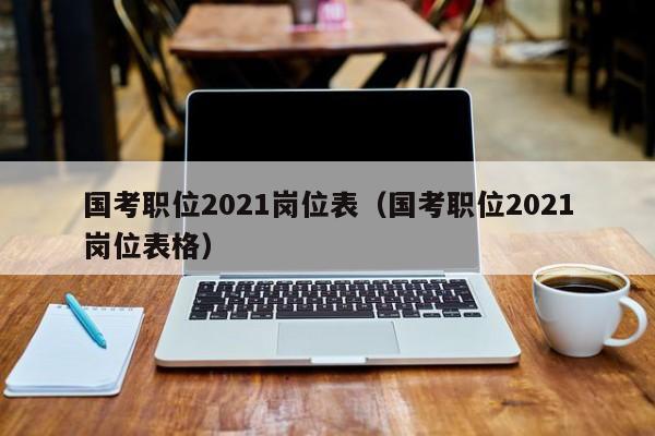 国考职位2021岗位表（国考职位2021岗位表格）