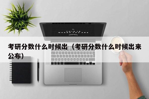 考研分数什么时候出（考研分数什么时候出来公布）