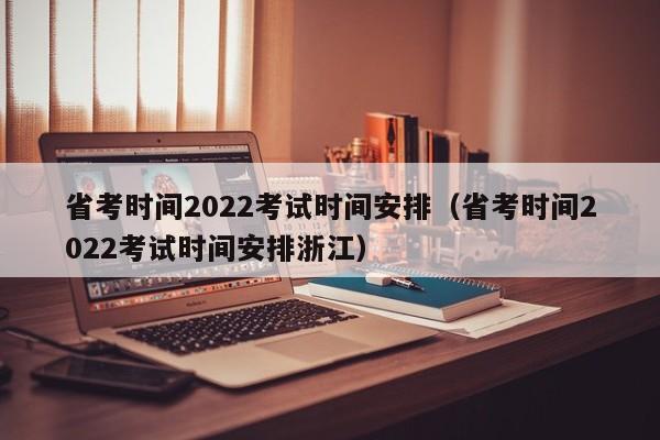 省考时间2022考试时间安排（省考时间2022考试时间安排浙江）