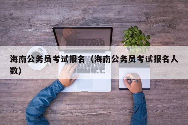 海南公务员考试报名（海南公务员考试报名人数）