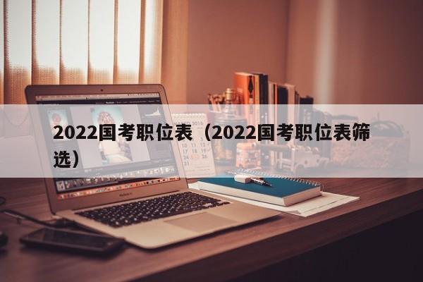 2022国考职位表（2022国考职位表筛选）