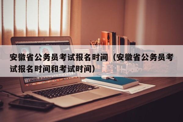 安徽省公务员考试报名时间（安徽省公务员考试报名时间和考试时间）