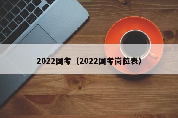 2022国考（2022国考岗位表）