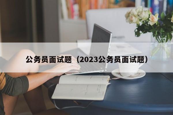 公务员面试题（2023公务员面试题）