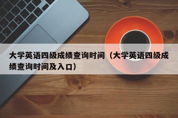 大学英语四级成绩查询时间（大学英语四级成绩查询时间及入口）