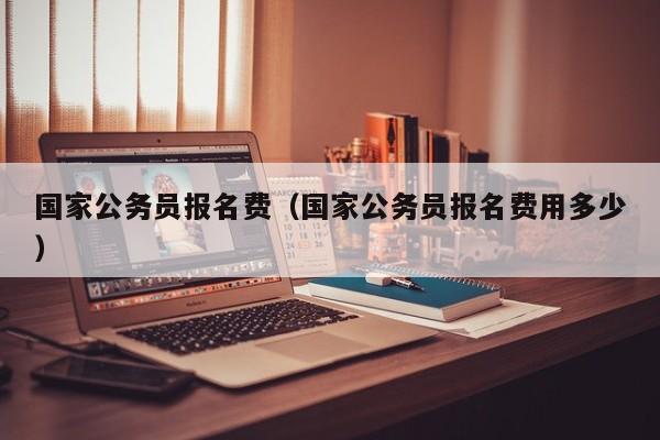 国家公务员报名费（国家公务员报名费用多少）