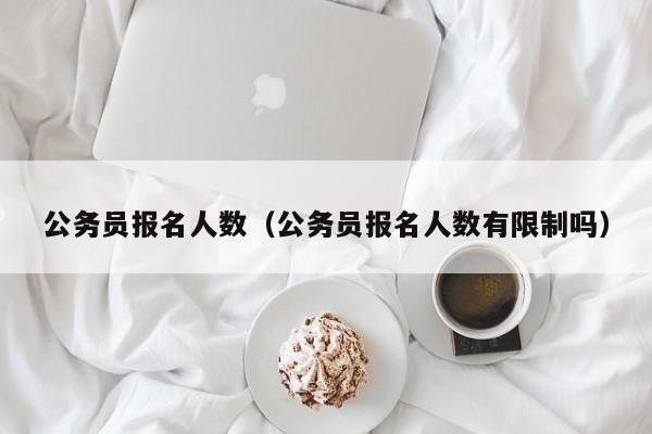 公务员报名人数（公务员报名人数有限制吗）