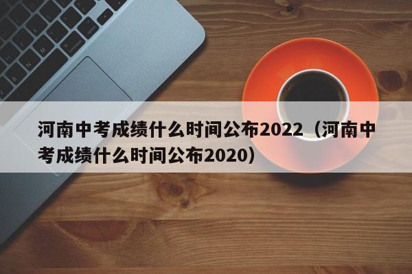 河南中考成绩什么时间公布2022（河南中考成绩什么时间公布2020）