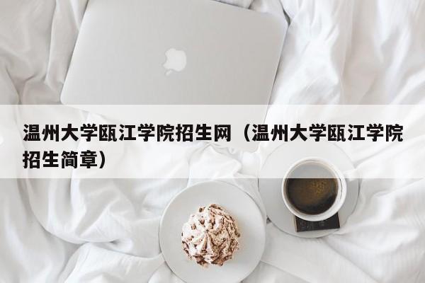 温州大学瓯江学院招生网（温州大学瓯江学院招生简章）