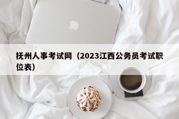 抚州人事考试网（2023江西公务员考试职位表）