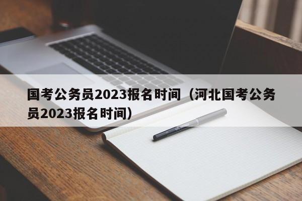 国考公务员2023报名时间（河北国考公务员2023报名时间）