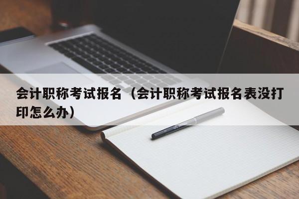 会计职称考试报名（会计职称考试报名表没打印怎么办）