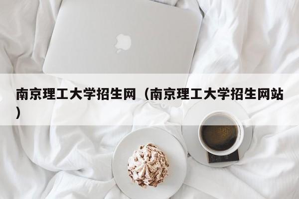 南京理工大学招生网（南京理工大学招生网站）