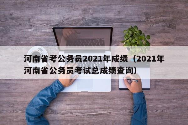 河南省考公务员2021年成绩（2021年河南省公务员考试总成绩查询）