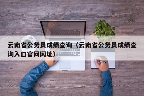 云南省公务员成绩查询（云南省公务员成绩查询入口官网网址）