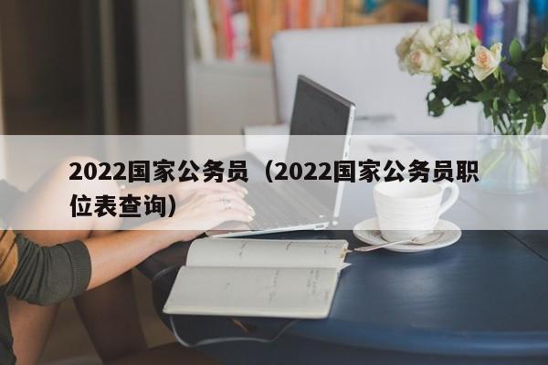 2022国家公务员（2022国家公务员职位表查询）