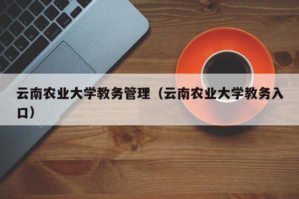 云南农业大学教务管理（云南农业大学教务入口）