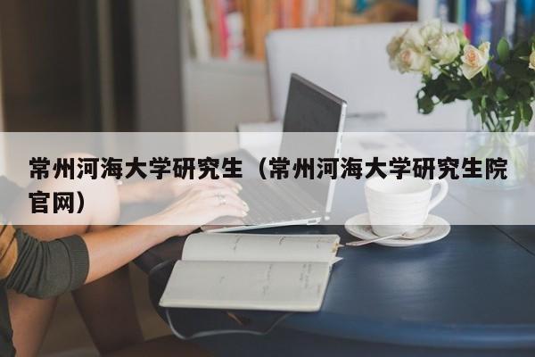 常州河海大学研究生（常州河海大学研究生院官网）