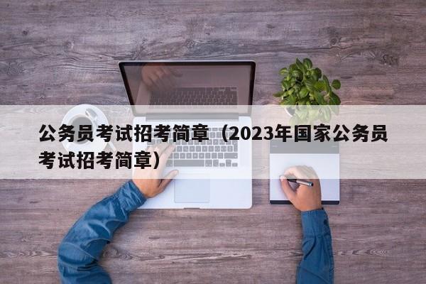 公务员考试招考简章（2023年国家公务员考试招考简章）