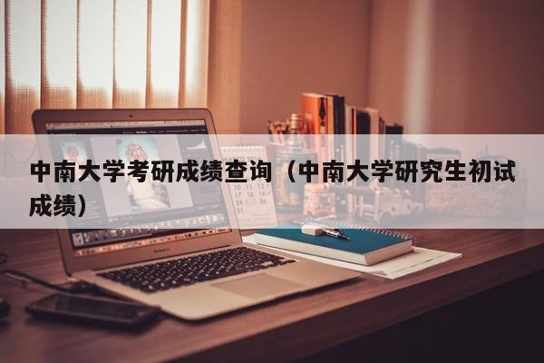 中南大学考研成绩查询（中南大学研究生初试成绩）