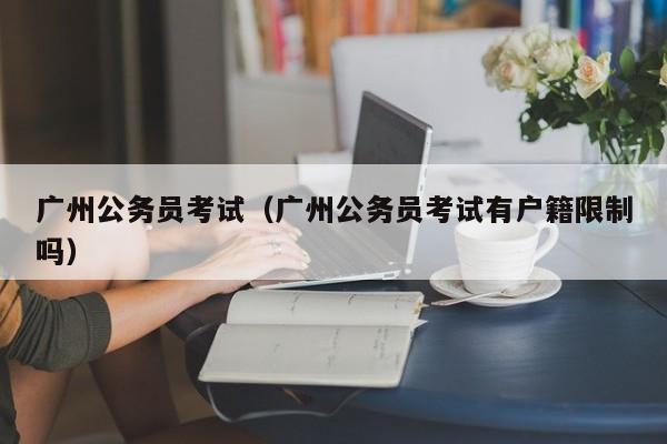 广州公务员考试（广州公务员考试有户籍限制吗）