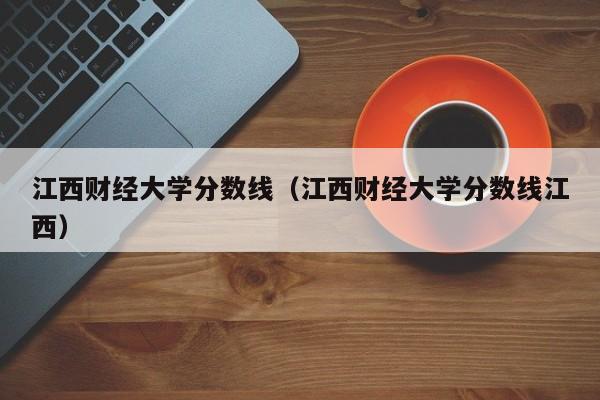 江西财经大学分数线（江西财经大学分数线江西）