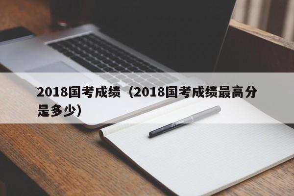 2018国考成绩（2018国考成绩最高分是多少）