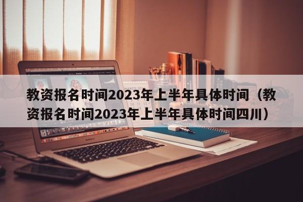 教资报名时间2023年上半年具体时间（教资报名时间2023年上半年具体时间四川）