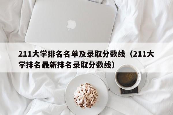 211大学排名名单及录取分数线（211大学排名最新排名录取分数线）