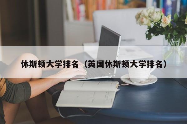 休斯顿大学排名（英国休斯顿大学排名）