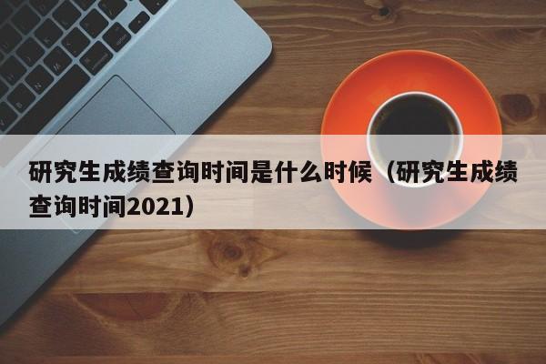 研究生成绩查询时间是什么时候（研究生成绩查询时间2021）