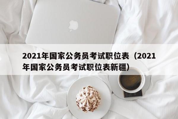 2021年国家公务员考试职位表（2021年国家公务员考试职位表新疆）