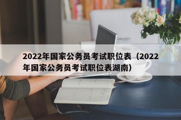 2022年国家公务员考试职位表（2022年国家公务员考试职位表湖南）